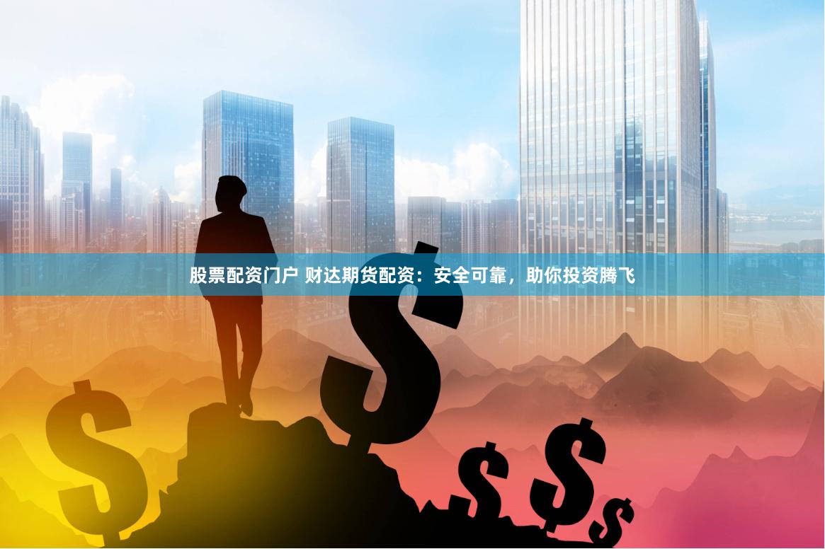 股票配资门户 财达期货配资：安全可靠，助你投资腾飞