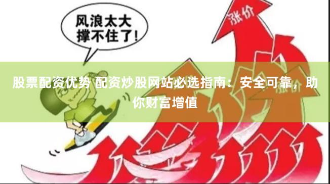 股票配资优势 配资炒股网站必选指南：安全可靠，助你财富增值