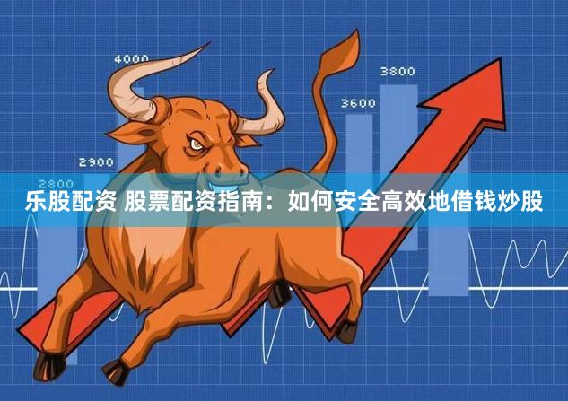 乐股配资 股票配资指南：如何安全高效地借钱炒股