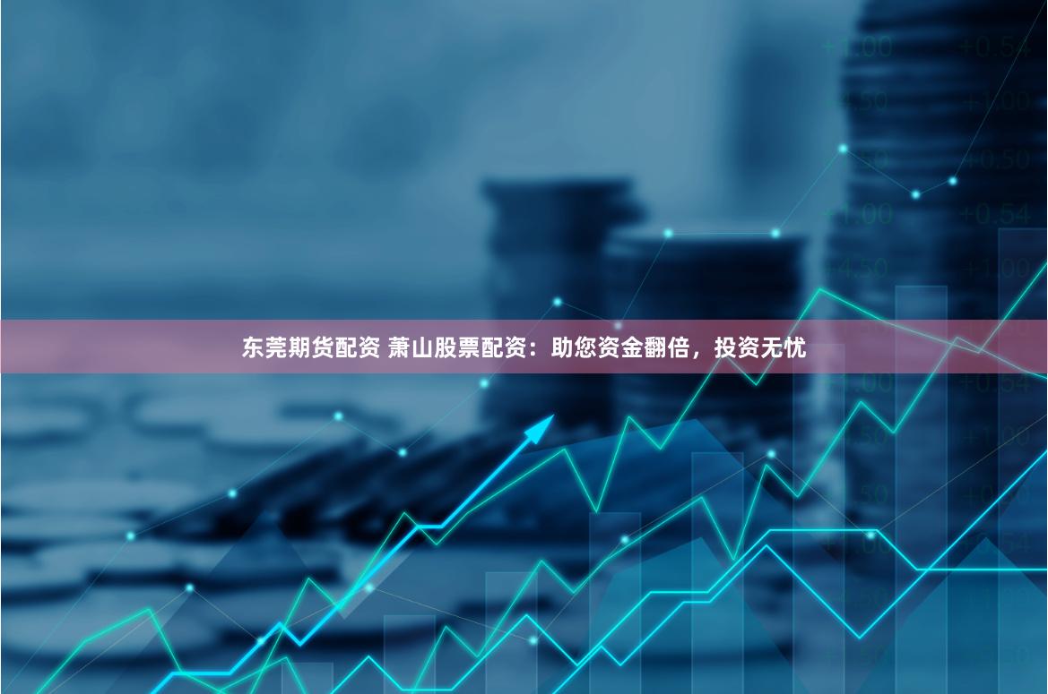 东莞期货配资 萧山股票配资：助您资金翻倍，投资无忧