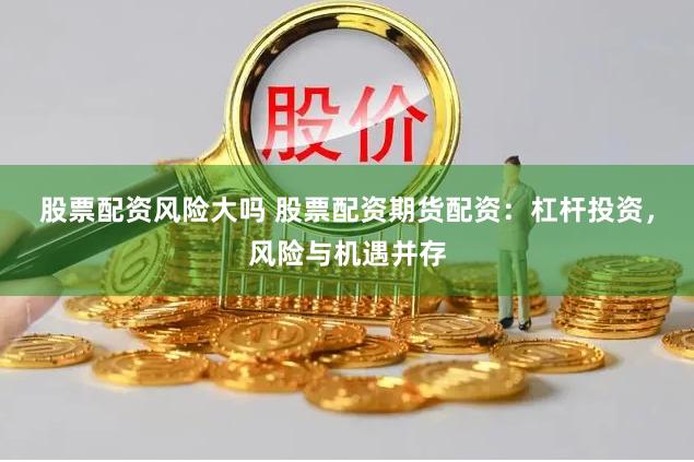 股票配资风险大吗 股票配资期货配资：杠杆投资，风险与机遇并存