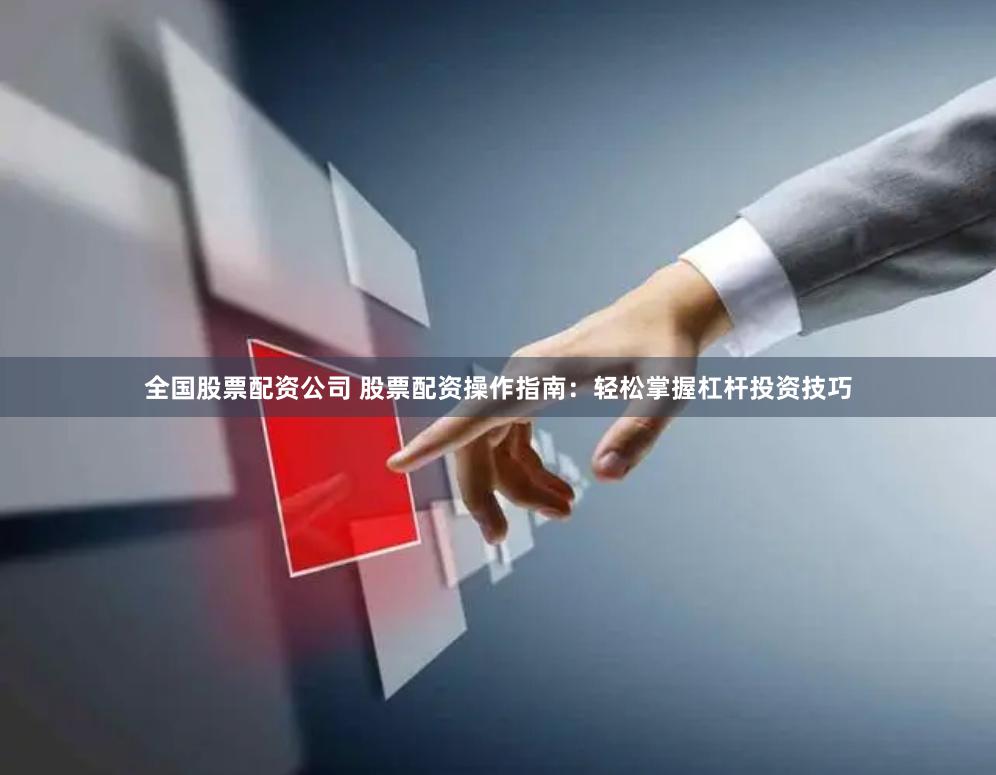 全国股票配资公司 股票配资操作指南：轻松掌握杠杆投资技巧