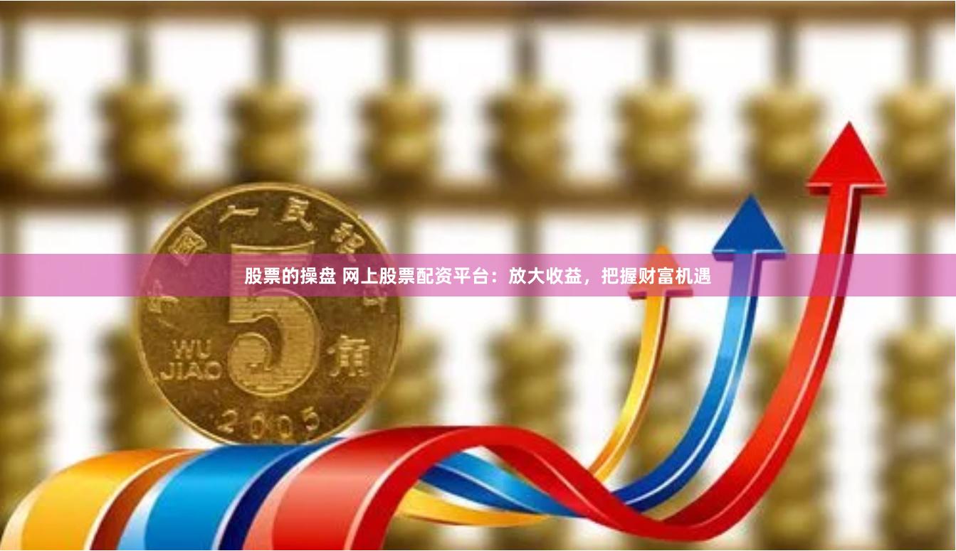 股票的操盘 网上股票配资平台：放大收益，把握财富机遇