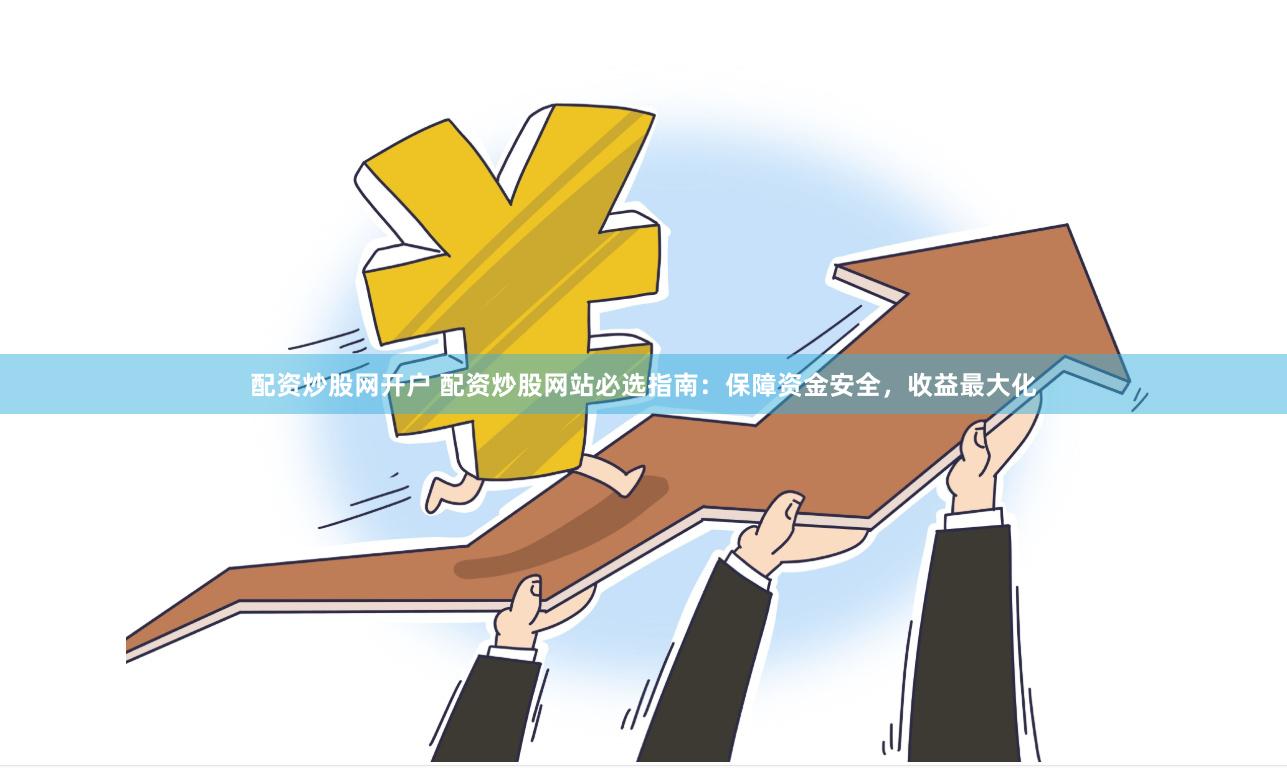 配资炒股网开户 配资炒股网站必选指南：保障资金安全，收益最大化