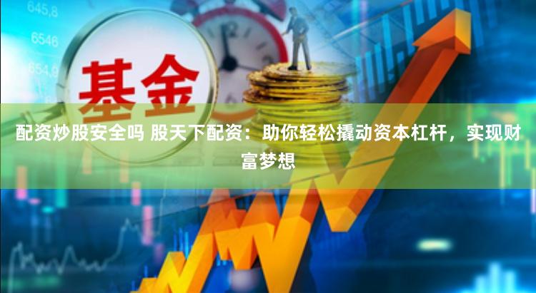 配资炒股安全吗 股天下配资：助你轻松撬动资本杠杆，实现财富梦想